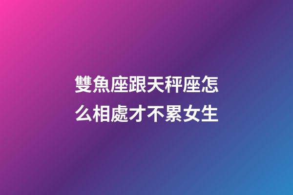 雙魚座跟天秤座怎么相處才不累女生-第1張-星座運勢-玄機派