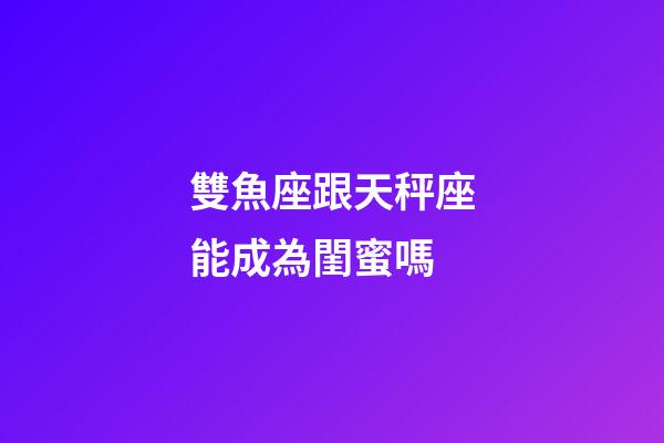 雙魚座跟天秤座能成為閨蜜嗎-第1張-星座運勢-玄機派