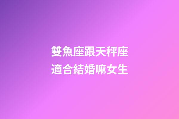 雙魚座跟天秤座適合結婚嘛女生-第1張-星座運勢-玄機派