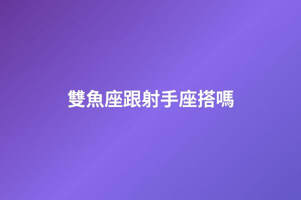 雙魚座跟射手座搭嗎-第1張-星座運勢-玄機派