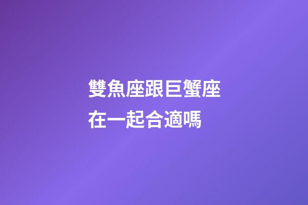 雙魚座跟巨蟹座在一起合適嗎-第1張-星座運勢-玄機派