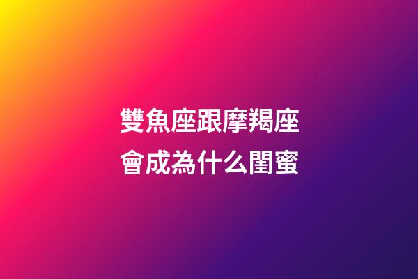 雙魚座跟摩羯座會成為什么閨蜜-第1張-星座運勢-玄機派
