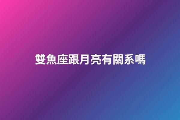 雙魚座跟月亮有關系嗎-第1張-星座運勢-玄機派
