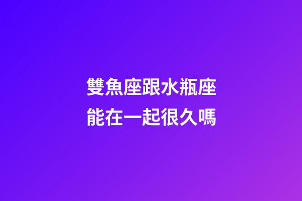 雙魚座跟水瓶座能在一起很久嗎-第1張-星座運勢-玄機派
