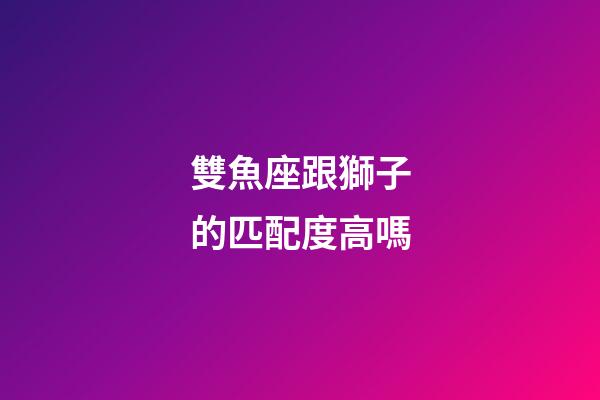 雙魚座跟獅子的匹配度高嗎-第1張-星座運勢-玄機派