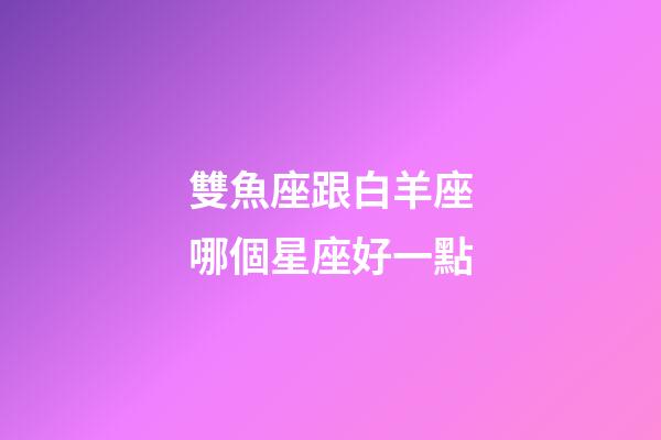 雙魚座跟白羊座哪個星座好一點-第1張-星座運勢-玄機派