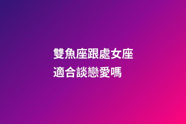 雙魚座跟處女座適合談戀愛嗎-第1張-星座運勢-玄機派