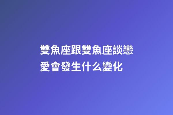 雙魚座跟雙魚座談戀愛會發生什么變化-第1張-星座運勢-玄機派