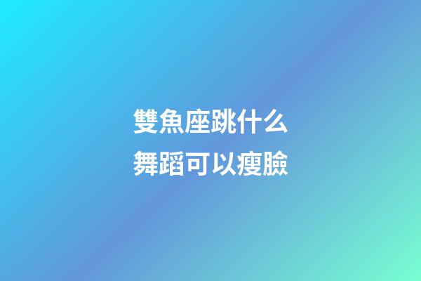 雙魚座跳什么舞蹈可以瘦臉-第1張-星座運(yùn)勢-玄機(jī)派