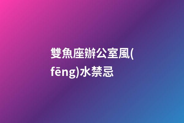 雙魚座辦公室風(fēng)水禁忌