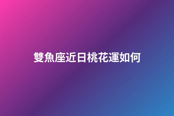 雙魚座近日桃花運如何-第1張-星座運勢-玄機派