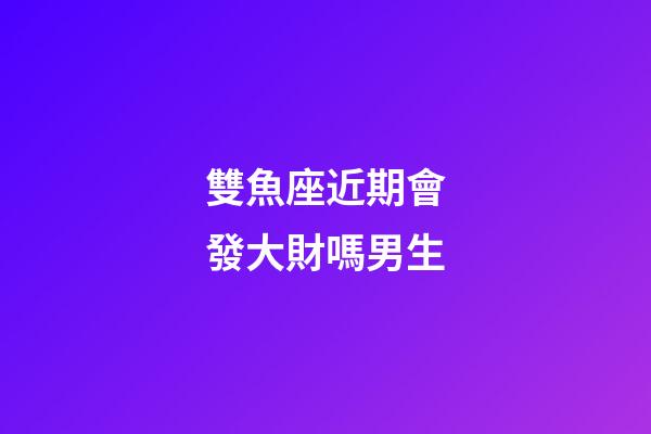 雙魚座近期會發大財嗎男生-第1張-星座運勢-玄機派
