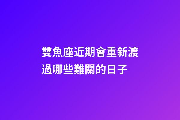 雙魚座近期會重新渡過哪些難關的日子-第1張-星座運勢-玄機派