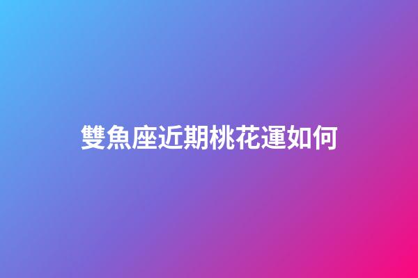 雙魚座近期桃花運如何-第1張-星座運勢-玄機派