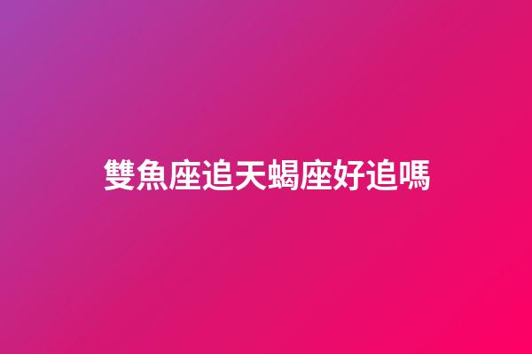雙魚座追天蝎座好追嗎-第1張-星座運勢-玄機派