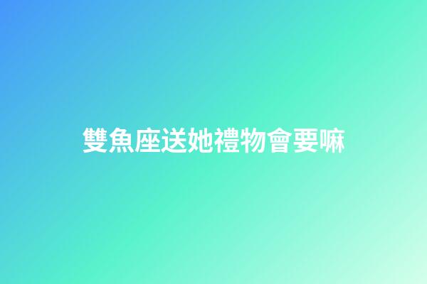 雙魚座送她禮物會要嘛-第1張-星座運(yùn)勢-玄機(jī)派