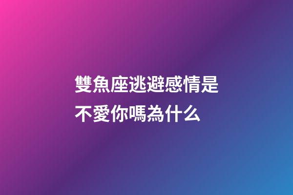 雙魚座逃避感情是不愛你嗎為什么-第1張-星座運勢-玄機派