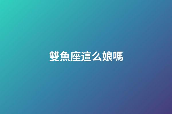 雙魚座這么娘嗎-第1張-星座運(yùn)勢-玄機(jī)派