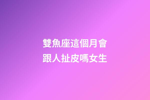 雙魚座這個月會跟人扯皮嗎女生-第1張-星座運勢-玄機派