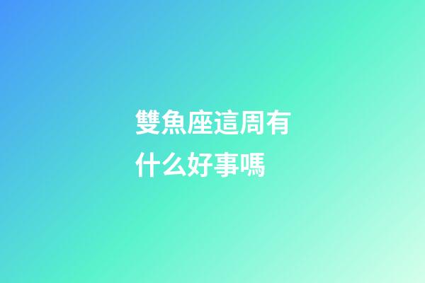 雙魚座這周有什么好事嗎-第1張-星座運勢-玄機派