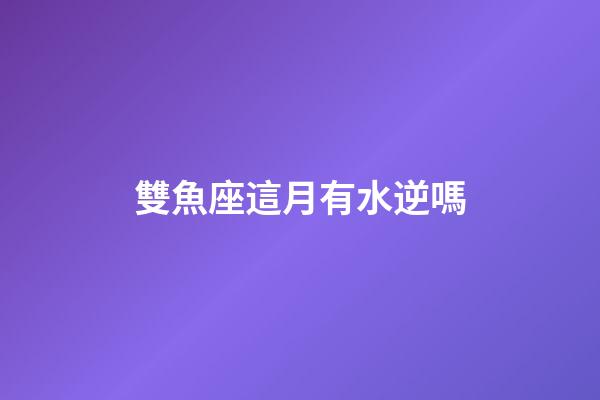 雙魚座這月有水逆嗎-第1張-星座運勢-玄機派