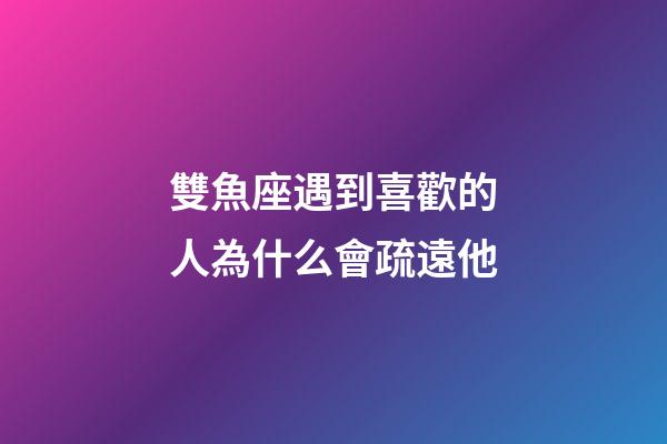 雙魚座遇到喜歡的人為什么會疏遠他-第1張-星座運勢-玄機派