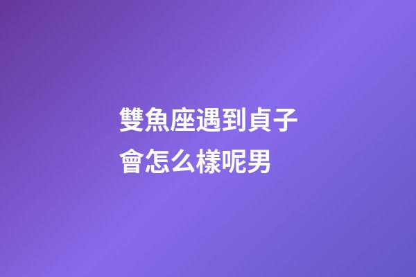 雙魚座遇到貞子會怎么樣呢男
