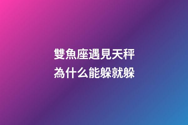 雙魚座遇見天秤為什么能躲就躲-第1張-星座運勢-玄機派