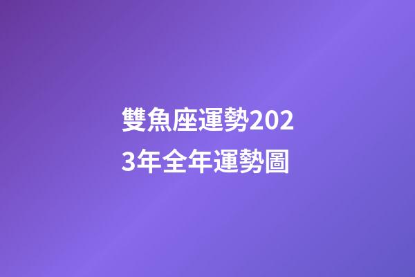 雙魚座運勢2023年全年運勢圖-第1張-星座運勢-玄機派