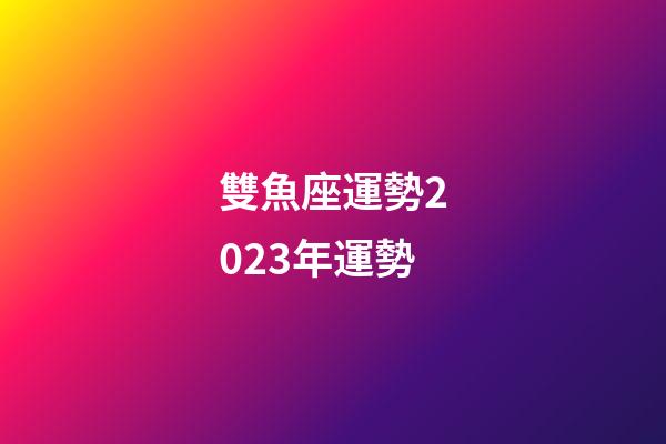 雙魚座運勢2023年運勢-第1張-星座運勢-玄機派