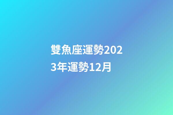 雙魚座運勢2023年運勢12月-第1張-星座運勢-玄機派