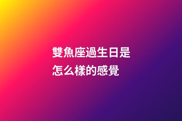 雙魚座過生日是怎么樣的感覺-第1張-星座運勢-玄機派
