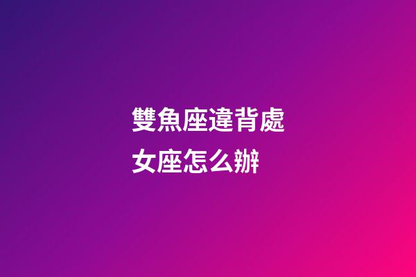 雙魚座違背處女座怎么辦-第1張-星座運勢-玄機派