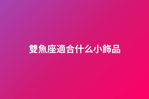 雙魚座適合什么小飾品-第1張-星座運勢-玄機派