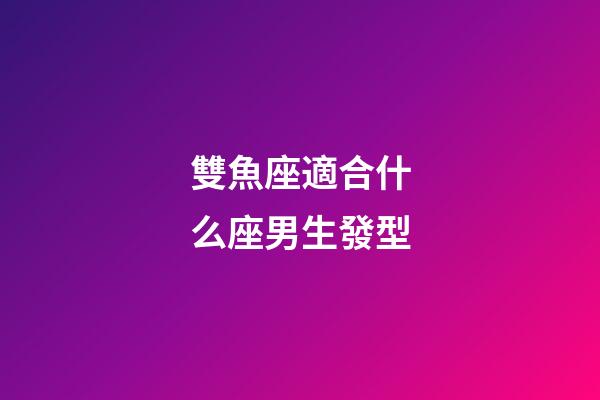 雙魚座適合什么座男生發型-第1張-星座運勢-玄機派
