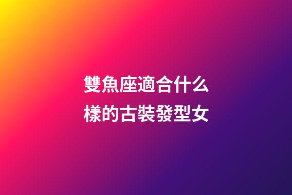 雙魚座適合什么樣的古裝發型女-第1張-星座運勢-玄機派