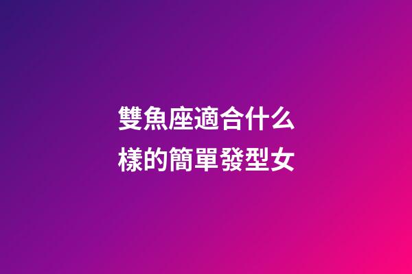 雙魚座適合什么樣的簡單發型女-第1張-星座運勢-玄機派