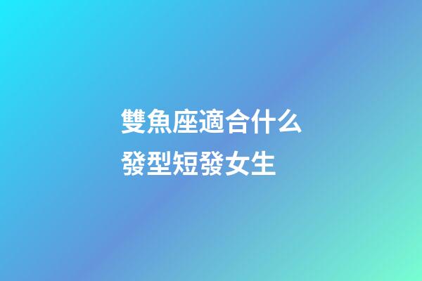 雙魚座適合什么發型短發女生-第1張-星座運勢-玄機派