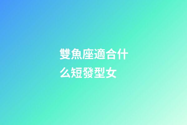雙魚座適合什么短發型女-第1張-星座運勢-玄機派