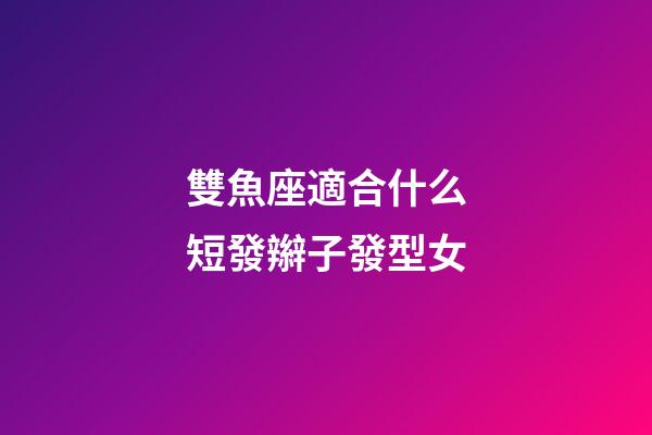 雙魚座適合什么短發辮子發型女-第1張-星座運勢-玄機派