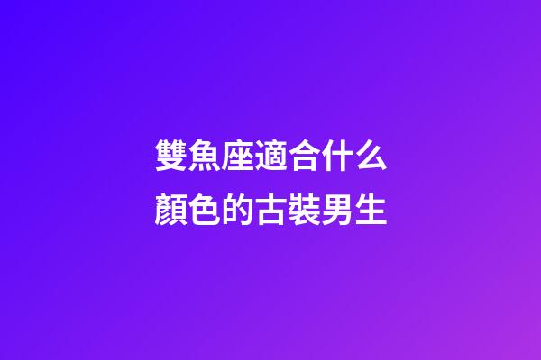 雙魚座適合什么顏色的古裝男生-第1張-星座運勢-玄機派
