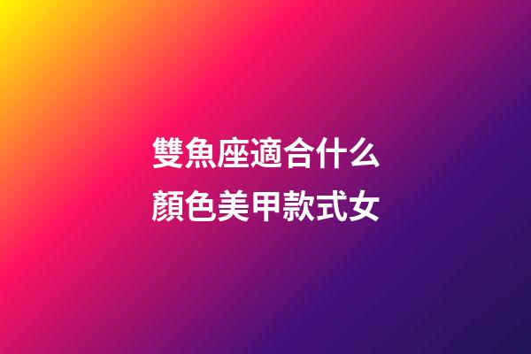 雙魚座適合什么顏色美甲款式女-第1張-星座運勢-玄機派