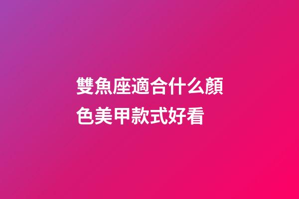 雙魚座適合什么顏色美甲款式好看-第1張-星座運勢-玄機派