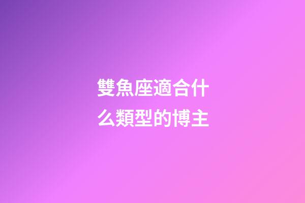 雙魚座適合什么類型的博主-第1張-星座運勢-玄機派