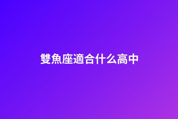 雙魚座適合什么高中-第1張-星座運勢-玄機派