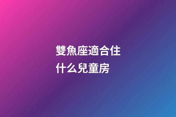 雙魚座適合住什么兒童房-第1張-星座運勢-玄機派