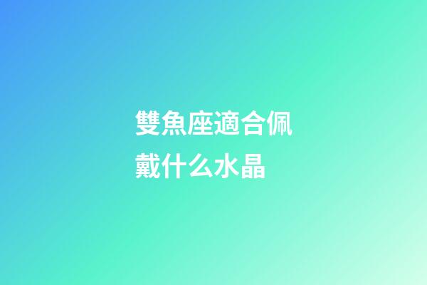 雙魚座適合佩戴什么水晶-第1張-星座運勢-玄機派