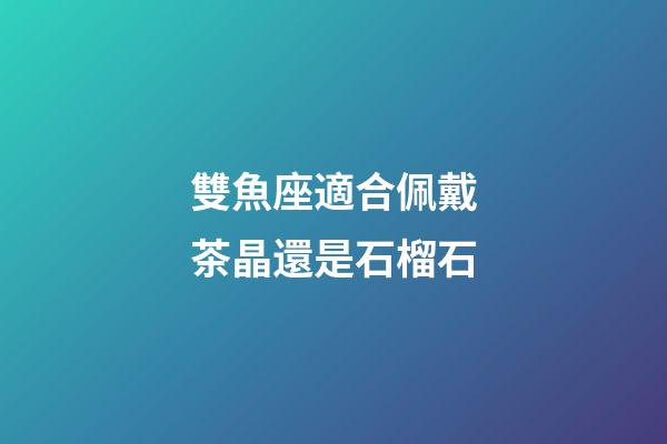 雙魚座適合佩戴茶晶還是石榴石-第1張-星座運勢-玄機派
