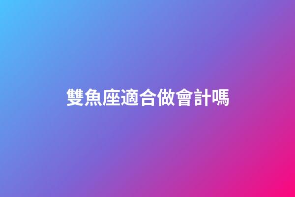 雙魚座適合做會計嗎-第1張-星座運勢-玄機派