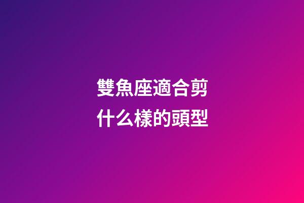 雙魚座適合剪什么樣的頭型-第1張-星座運(yùn)勢(shì)-玄機(jī)派